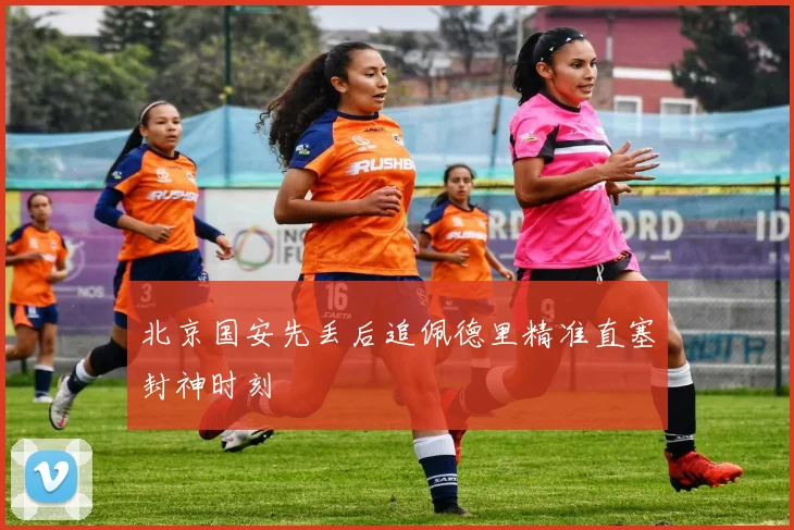 北京国安先丢后追佩德里精准直塞封神时刻
