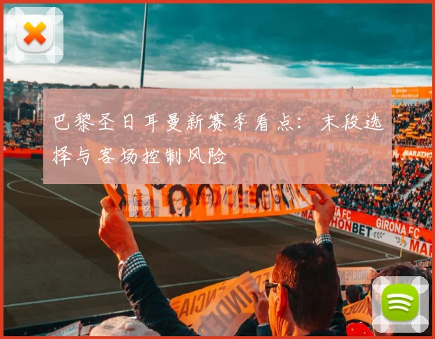 巴黎圣日耳曼新赛季看点：末段选择与客场控制风险