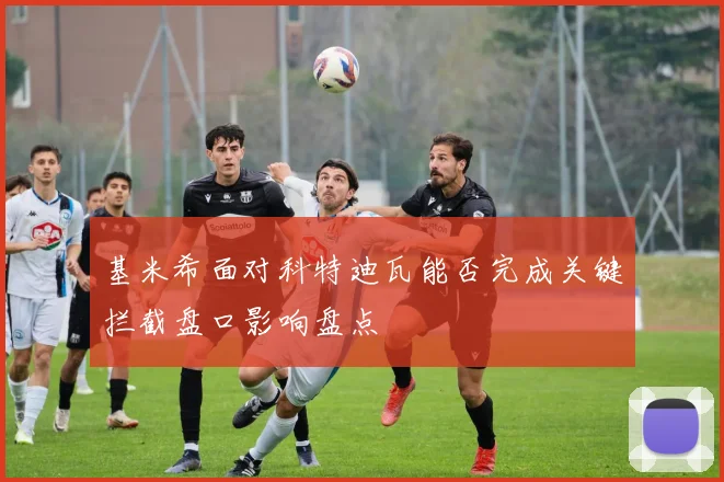 基米希面对科特迪瓦能否完成关键拦截盘口影响盘点