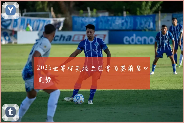 2026世界杯英格兰巴拿马赛前盘口走势