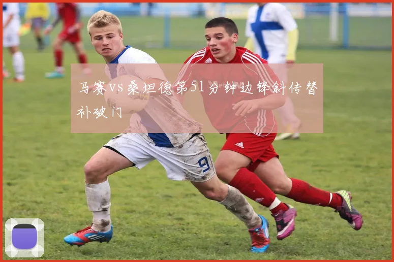 马赛vs桑坦德第51分钟边锋斜传替补破门