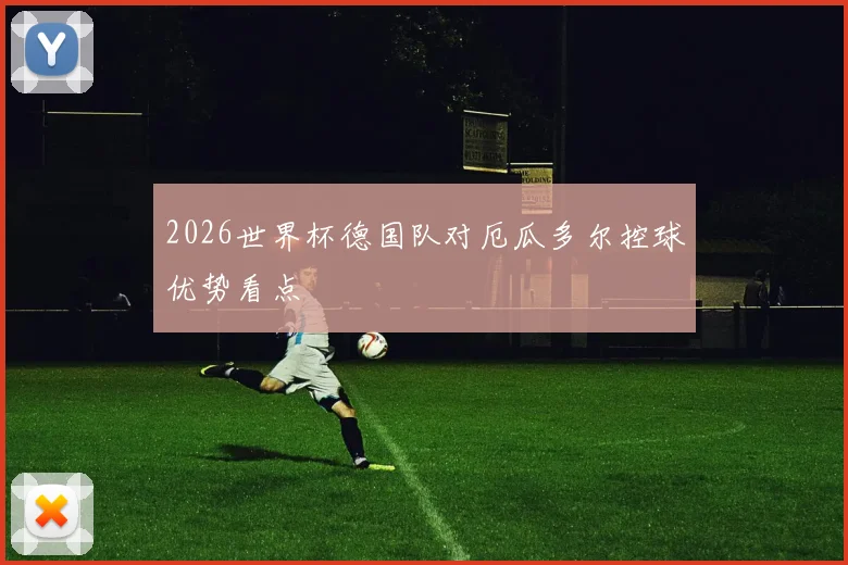 2026世界杯德国队对厄瓜多尔控球优势看点