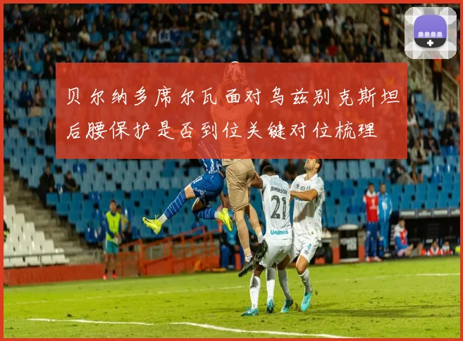 贝尔纳多席尔瓦面对乌兹别克斯坦后腰保护是否到位关键对位梳理
