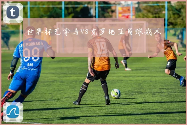 世界杯巴拿马vs克罗地亚角球战术