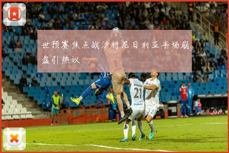 世预赛焦点战沙特尼日利亚半场崩盘引热议