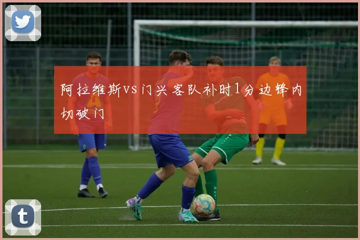 阿拉维斯vs门兴客队补时1分边锋内切破门