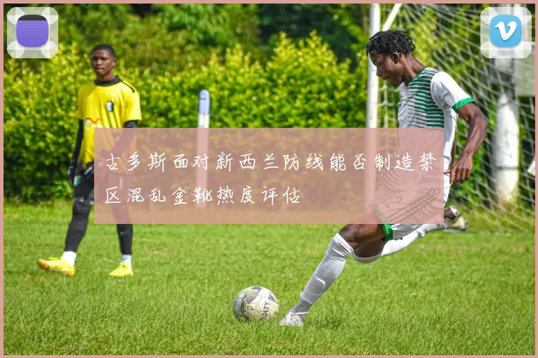 古多斯面对新西兰防线能否制造禁区混乱金靴热度评估
