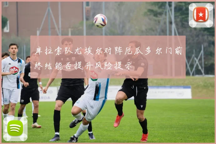 库拉索队尤埃尔对阵厄瓜多尔门前终结能否提升风险提示