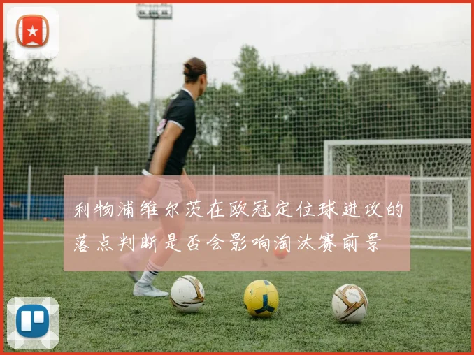 利物浦维尔茨在欧冠定位球进攻的落点判断是否会影响淘汰赛前景