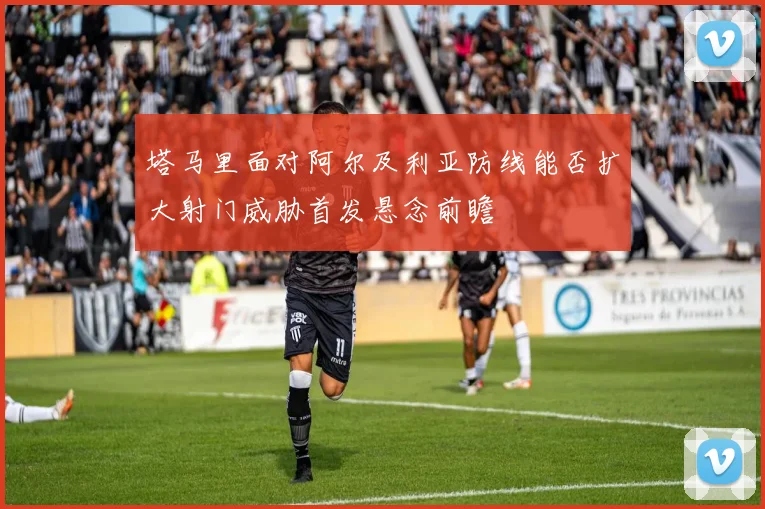塔马里面对阿尔及利亚防线能否扩大射门威胁首发悬念前瞻