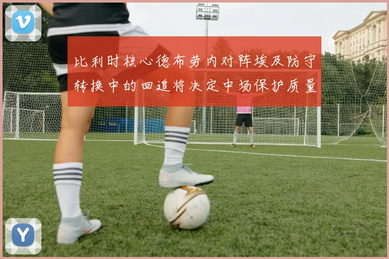 比利时核心德布劳内对阵埃及防守转换中的回追将决定中场保护质量