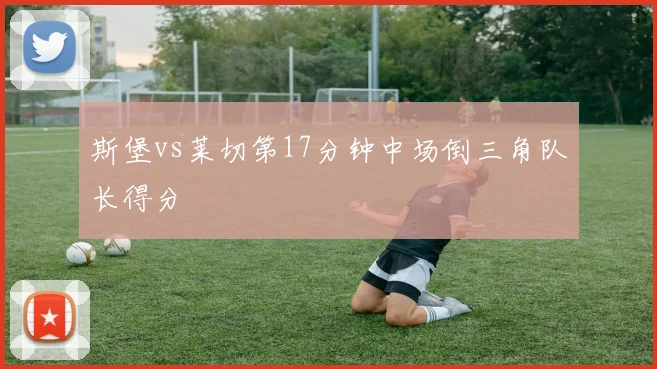 斯堡vs莱切第17分钟中场倒三角队长得分