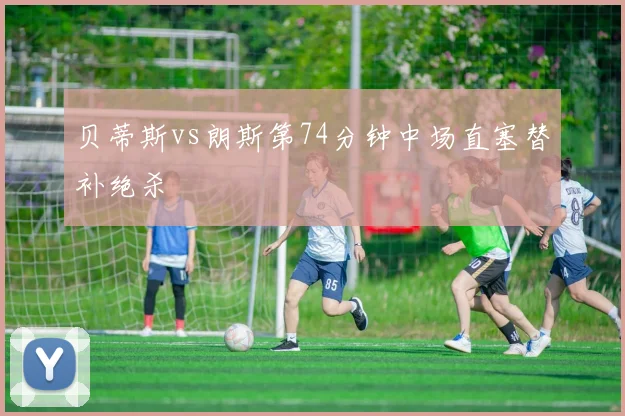 贝蒂斯vs朗斯第74分钟中场直塞替补绝杀