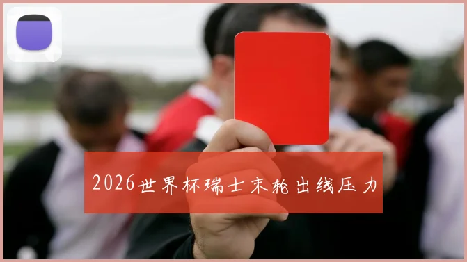 2026世界杯瑞士末轮出线压力