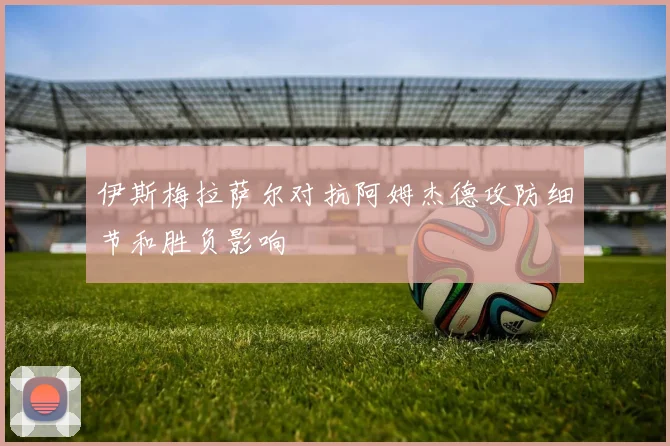 伊斯梅拉萨尔对抗阿姆杰德攻防细节和胜负影响